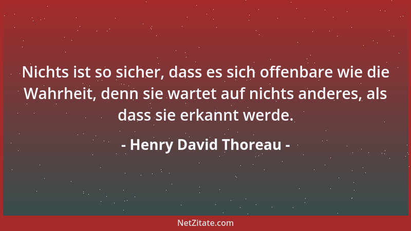 Henry David Thoreau - Nichts ist so sicher, dass es sich offenbare wie die Wahrheit, denn sie wartet auf nichts anderes, al...