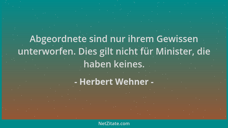 Herbert Wehner - Abgeordnete sind nur ihrem Gewissen unterworfen. Dies gilt nicht für Minister, die haben keines....