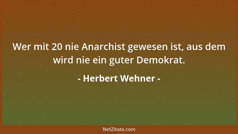 Herbert Wehner - Wer mit 20 nie Anarchist gewesen ist, aus dem wird nie ein guter Demokrat....