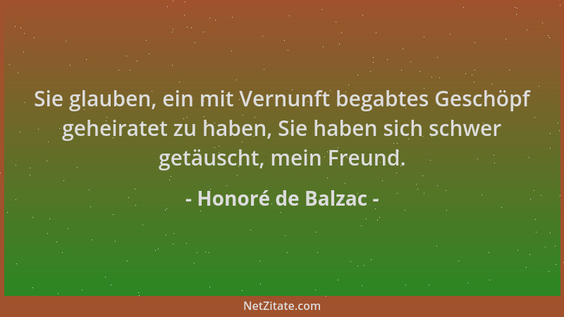 Honoré de Balzac - Sie glauben, ein mit Vernunft begabtes Geschöpf geheiratet zu haben, Sie haben sich schwer getäuscht, me...