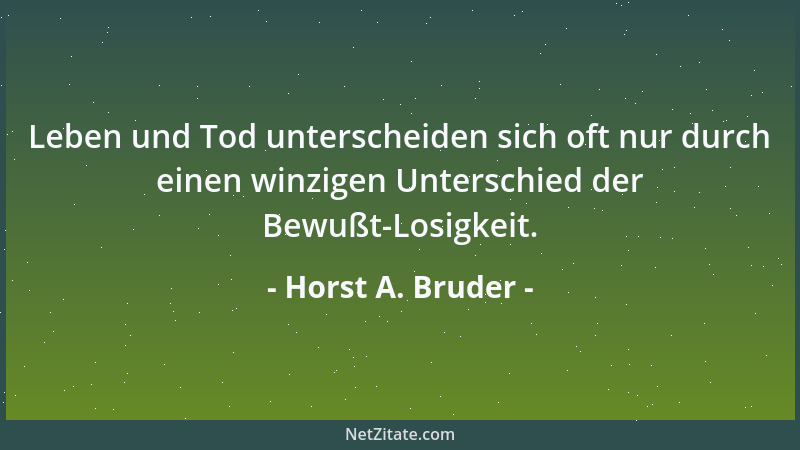 Horst A. Bruder - Leben und Tod unterscheiden sich oft nur durch einen winzigen Unterschied der Bewußt-Losigkeit....