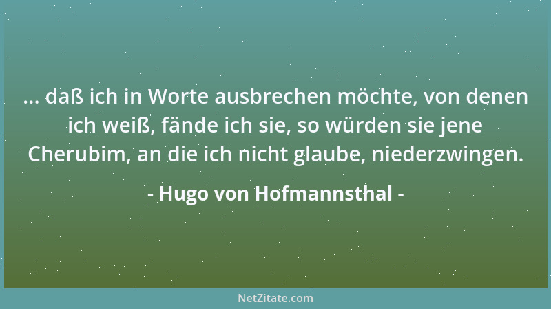 Hugo von Hofmannsthal - ... daß ich in Worte ausbrechen möchte, von denen ich weiß, fände ich sie, so würden sie jene Cheru...