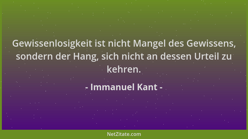 Immanuel Kant - Gewissenlosigkeit ist nicht Mangel des Gewissens, sondern der Hang, sich nicht an dessen Urteil zu kehren....