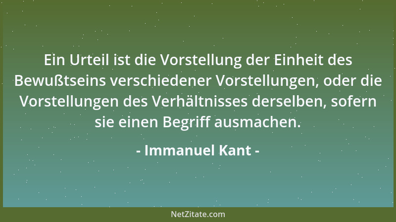 Immanuel Kant - Ein Urteil ist die Vorstellung der Einheit des Bewußtseins verschiedener Vorstellungen, oder die Vorstellun...