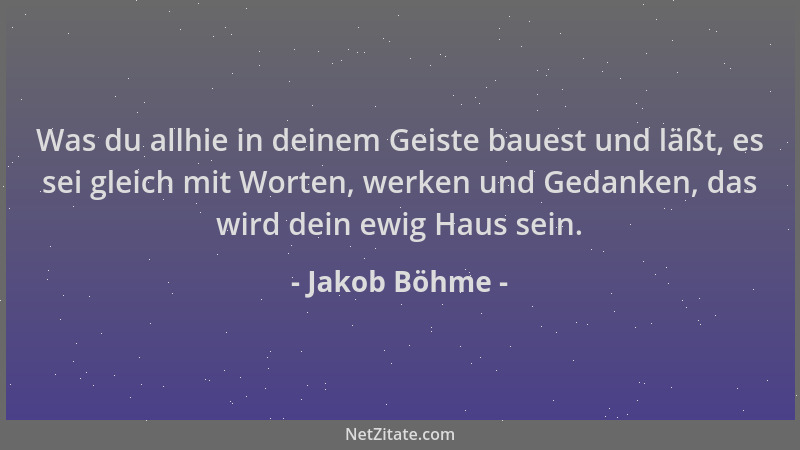 Jakob Böhme - Was du allhie in deinem Geiste bauest und läßt, es sei gleich mit Worten, werken und Gedanken, das wird dein...