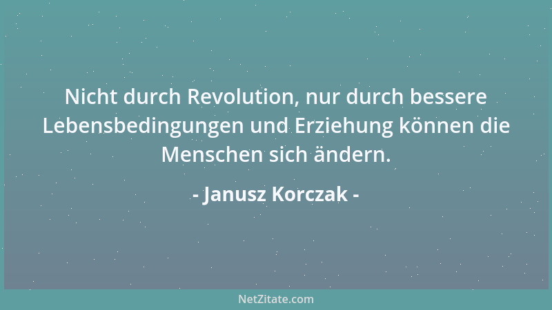 Janusz Korczak - Nicht durch Revolution, nur durch bessere Lebensbedingungen und Erziehung können die Menschen sich ändern....