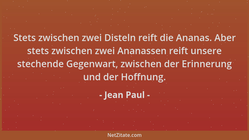 Jean Paul - Stets zwischen zwei Disteln reift die Ananas. Aber stets zwischen zwei Ananassen reift unsere stechende Gegenwa...