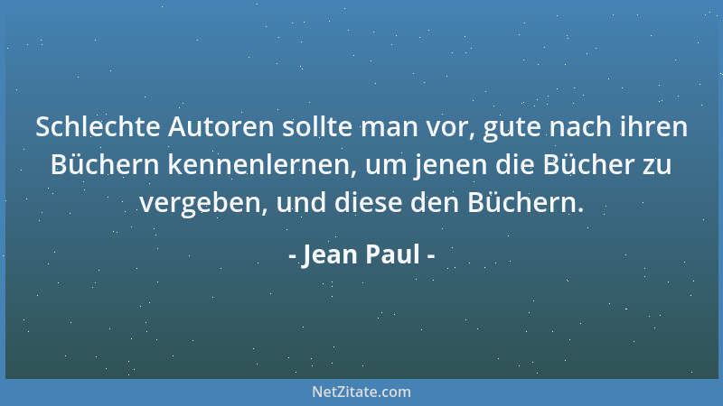 Jean Paul - Schlechte Autoren sollte man vor, gute nach ihren Büchern kennenlernen, um jenen die Bücher zu vergeben, und di...