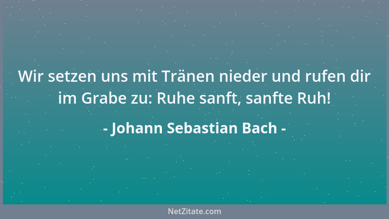 Johann Sebastian Bach - Wir setzen uns mit Tränen nieder und rufen dir im Grabe zu: Ruhe sanft, sanfte Ruh!...