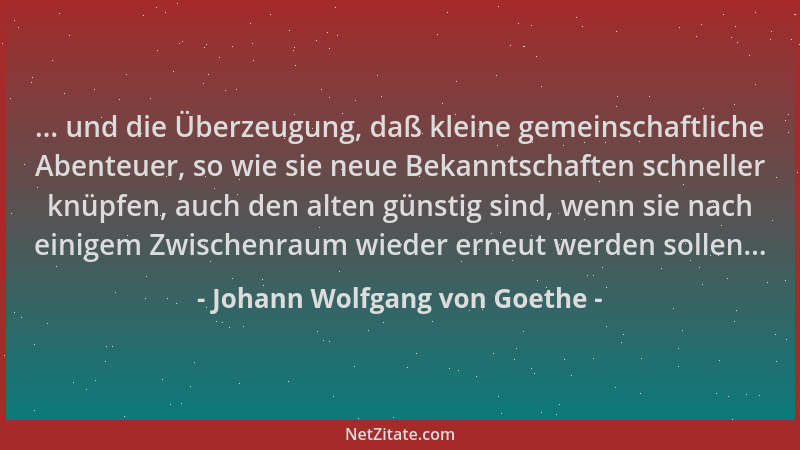 Johann Wolfgang von Goethe - ... und die Überzeugung, daß kleine gemeinschaftliche Abenteuer, so wie sie neue Bekanntschaft...