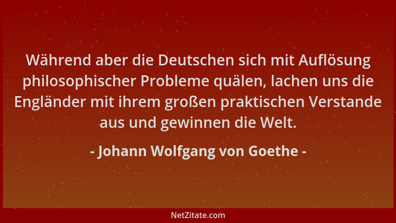 Johann Wolfgang von Goethe - Während aber die Deutschen sich mit Auflösung philosophischer Probleme quälen, lachen uns die...