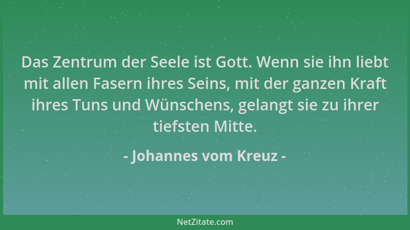 Johannes vom Kreuz - Das Zentrum der Seele ist Gott. Wenn sie ihn liebt mit allen Fasern ihres Seins, mit der ganzen Kraft...
