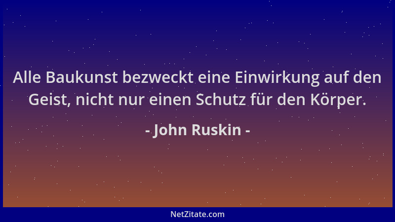 John Ruskin - Alle Baukunst bezweckt eine Einwirkung auf den Geist, nicht nur einen Schutz für den Körper....