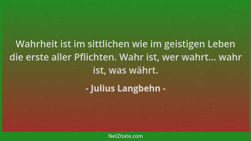 Julius Langbehn - Wahrheit ist im sittlichen wie im geistigen Leben die erste aller Pflichten. Wahr ist, wer wahrt... wahr...