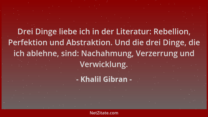 Khalil Gibran - Drei Dinge liebe ich in der Literatur: Rebellion, Perfektion und Abstraktion. Und die drei Dinge, die ich a...