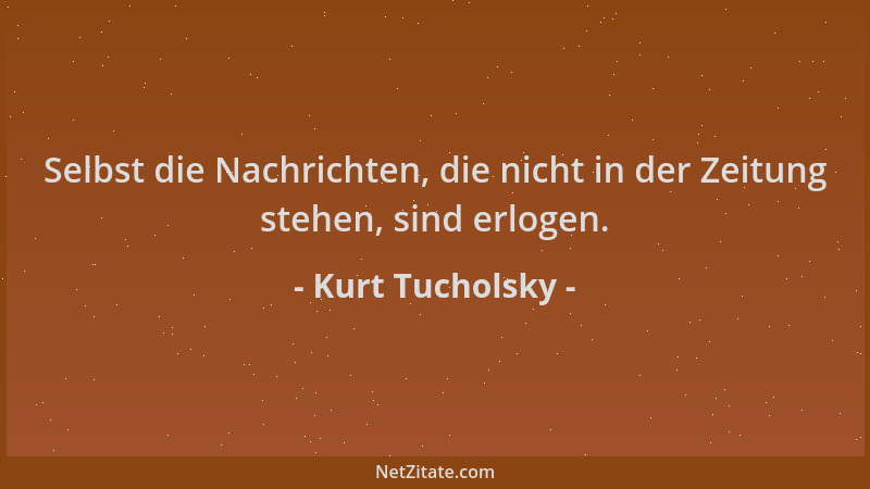 Kurt Tucholsky - Selbst die Nachrichten, die nicht in der Zeitung stehen, sind erlogen....