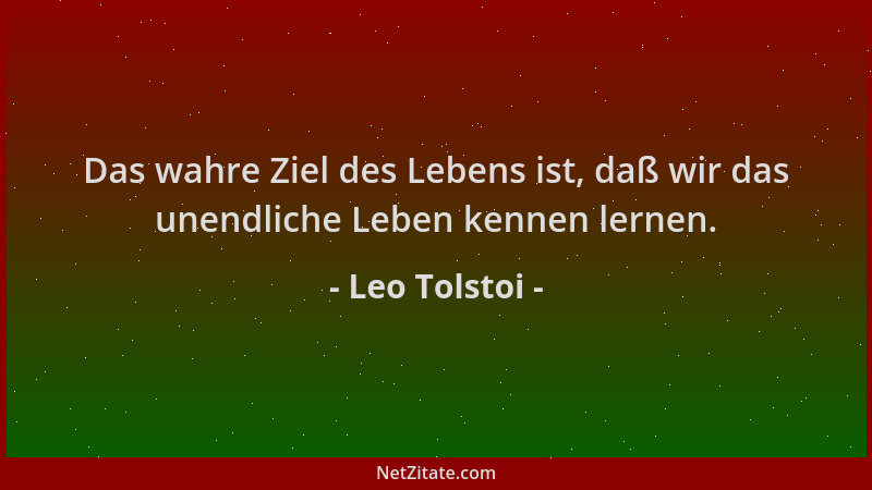 Leo Tolstoi - Das wahre Ziel des Lebens ist, daß wir das unendliche Leben kennen lernen....