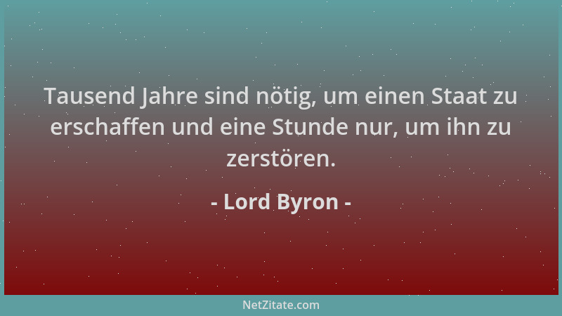 Lord Byron - Tausend Jahre sind nötig, um einen Staat zu erschaffen und eine Stunde nur, um ihn zu zerstören....