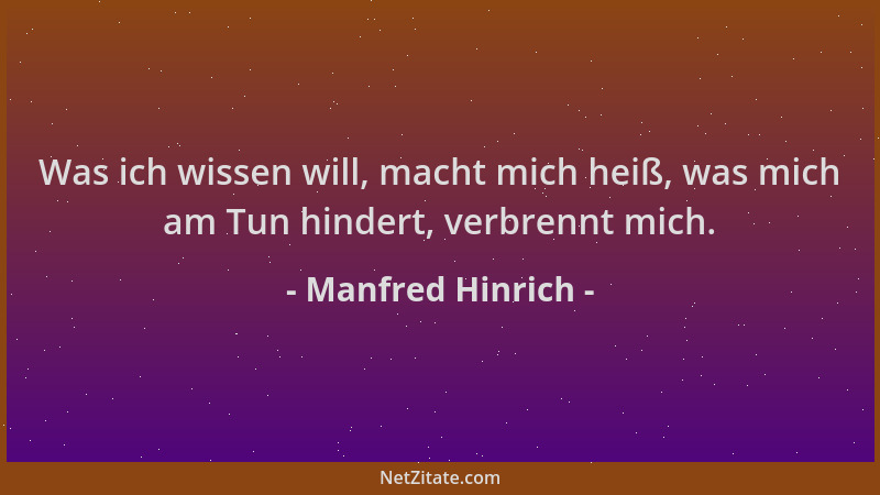 Manfred Hinrich - Was ich wissen will, macht mich heiß, was mich am Tun hindert, verbrennt mich....