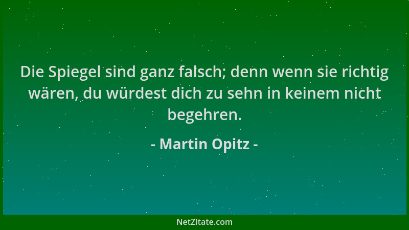 Martin Opitz - Die Spiegel sind ganz falsch; denn wenn sie richtig wären, du würdest dich zu sehn in keinem nicht begehren....
