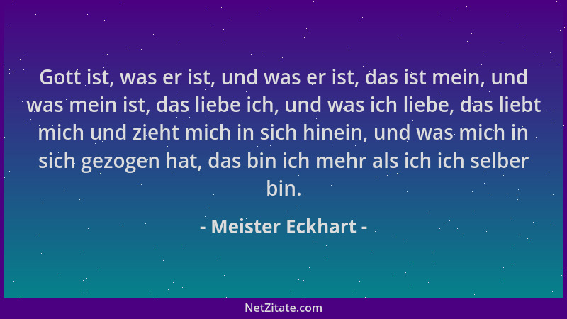 Meister Eckhart - Gott ist, was er ist, und was er ist, das ist mein, und was mein ist, das liebe ich, und was ich liebe, d...