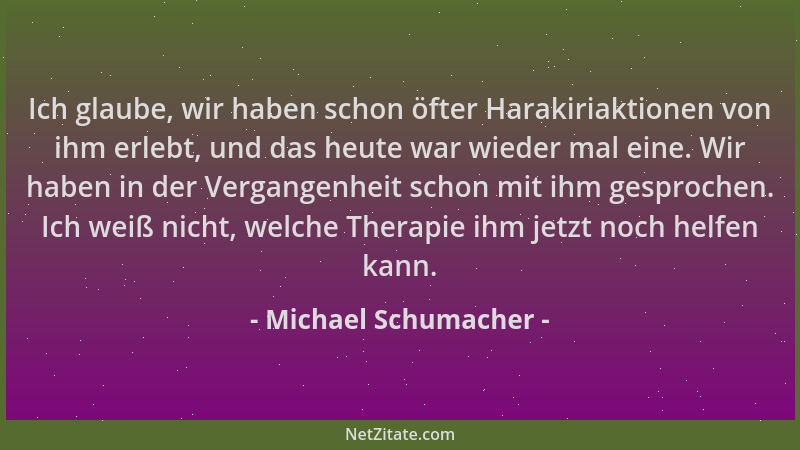 Michael Schumacher - Ich glaube, wir haben schon öfter Harakiriaktionen von ihm erlebt, und das heute war wieder mal eine....