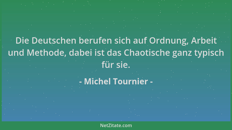 Michel Tournier - Die Deutschen berufen sich auf Ordnung, Arbeit und Methode, dabei ist das Chaotische ganz typisch für sie...