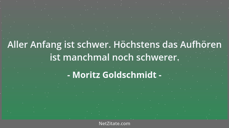 Moritz Goldschmidt - Aller Anfang ist schwer. Höchstens das Aufhören ist manchmal noch schwerer....