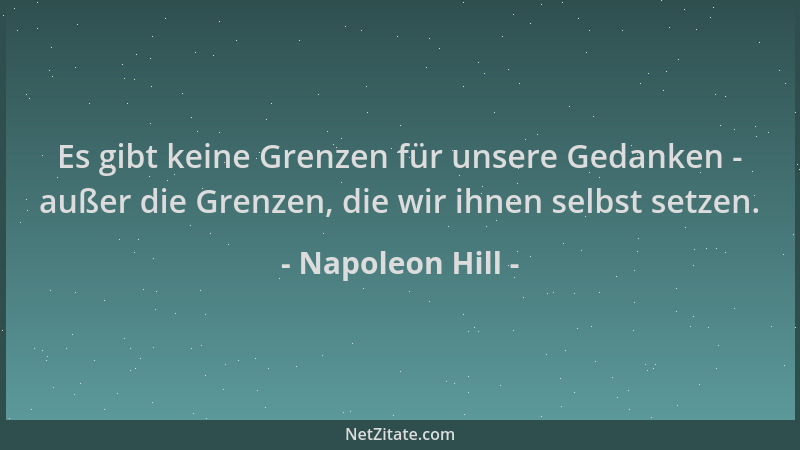 Napoleon Hill - Es gibt keine Grenzen für unsere Gedanken - außer die Grenzen, die wir ihnen selbst setzen....