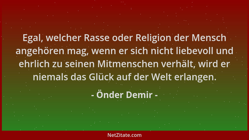 Önder Demir - Egal, welcher Rasse oder Religion der Mensch angehören mag, wenn er sich nicht liebevoll und ehrlich zu seine...