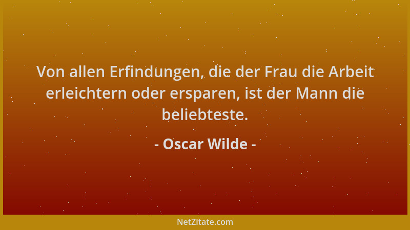 Oscar Wilde - Von allen Erfindungen, die der Frau die Arbeit erleichtern oder ersparen, ist der Mann die beliebteste....