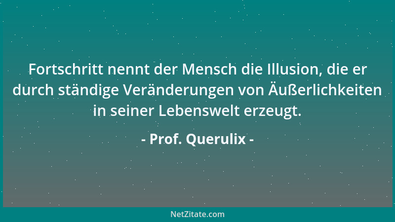 Prof. Querulix - Fortschritt nennt der Mensch die Illusion, die er durch ständige Veränderungen von Äußerlichkeiten in sein...