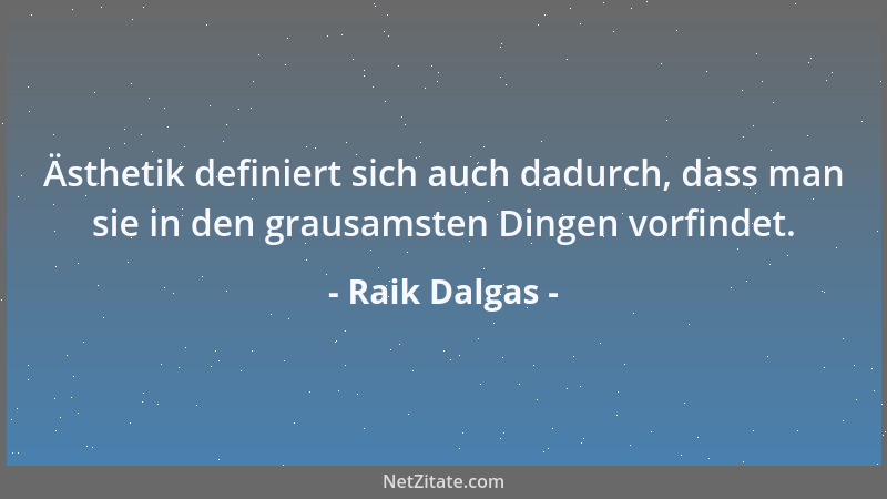 Raik Dalgas - Ästhetik definiert sich auch dadurch, dass man sie in den grausamsten Dingen vorfindet....