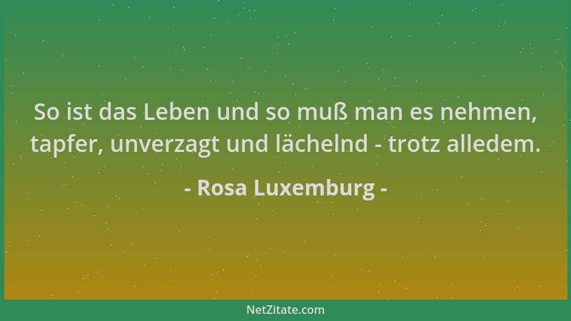 Rosa Luxemburg - So ist das Leben und so muß man es nehmen, tapfer, unverzagt und lächelnd - trotz alledem....