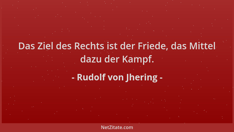 Rudolf von Jhering - Das Ziel des Rechts ist der Friede, das Mittel dazu der Kampf....