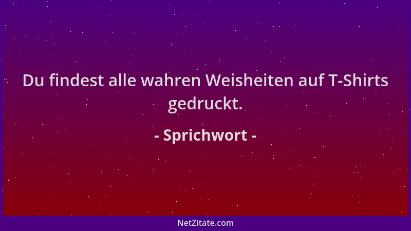 Sprichwort - Du findest alle wahren Weisheiten auf T-Shirts gedruckt....