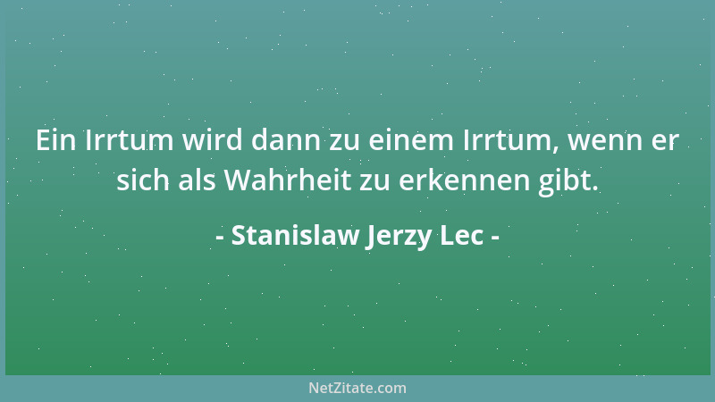 Stanislaw Jerzy Lec - Ein Irrtum wird dann zu einem Irrtum, wenn er sich als Wahrheit zu erkennen gibt....