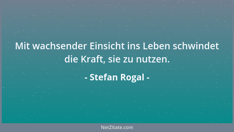 Stefan Rogal - Mit wachsender Einsicht ins Leben schwindet die Kraft, sie zu nutzen....