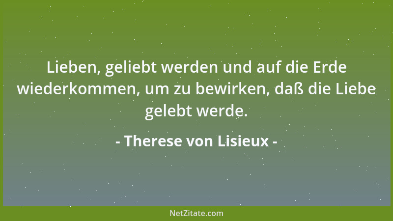 Therese von Lisieux - Lieben, geliebt werden und auf die Erde wiederkommen, um zu bewirken, daß die Liebe gelebt werde....
