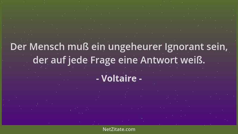 Voltaire - Der Mensch muß ein ungeheurer Ignorant sein, der auf jede Frage eine Antwort weiß....