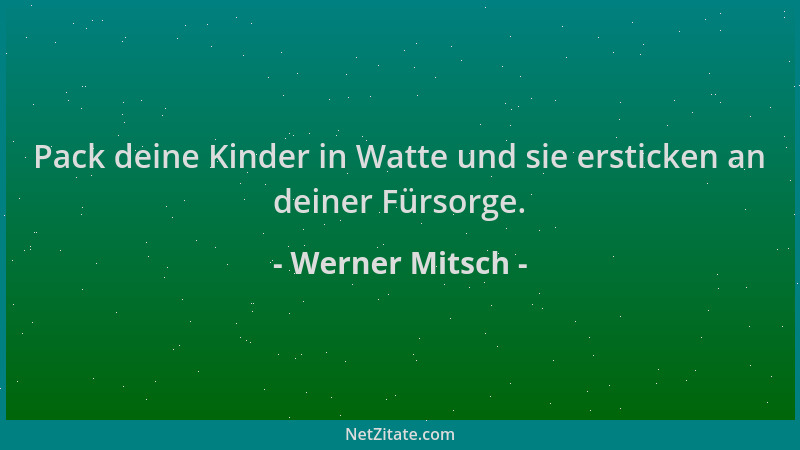 Werner Mitsch - Pack deine Kinder in Watte und sie ersticken an deiner Fürsorge....