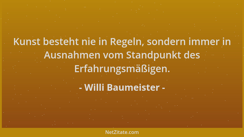 Willi Baumeister - Kunst besteht nie in Regeln, sondern immer in Ausnahmen vom Standpunkt des Erfahrungsmäßigen....