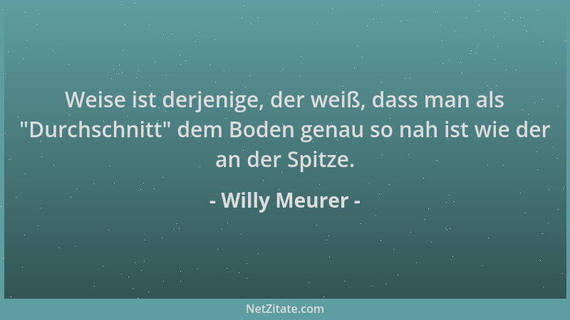 Willy Meurer - Weise ist derjenige, der weiß, dass man als  "Durchschnitt " dem Boden genau so nah ist wie der an der Spitze....