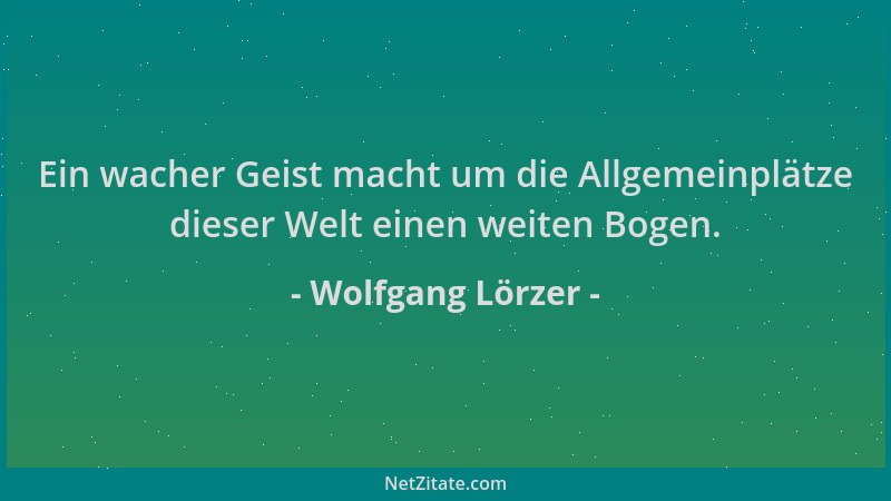 Wolfgang Lörzer - Ein wacher Geist macht um die Allgemeinplätze dieser Welt einen weiten Bogen....