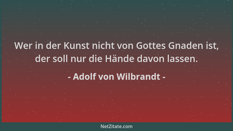 Adolf von Wilbrandt - Wer in der Kunst nicht von Gottes Gnaden ist, der soll nur die Hände davon lassen....