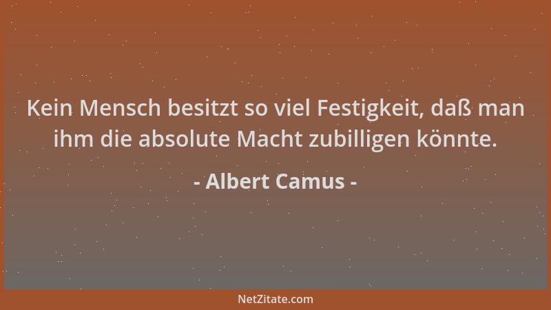 Albert Camus - Kein Mensch besitzt so viel Festigkeit, daß man ihm die absolute Macht zubilligen könnte....