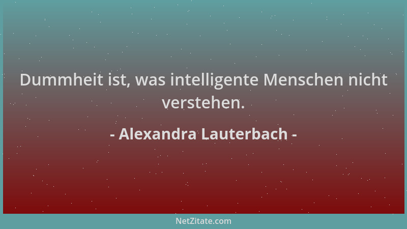Alexandra Lauterbach - Dummheit ist, was intelligente Menschen nicht verstehen....