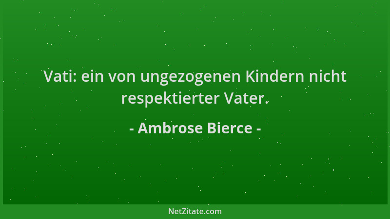 Ambrose Bierce - Vati: ein von ungezogenen Kindern nicht respektierter Vater....