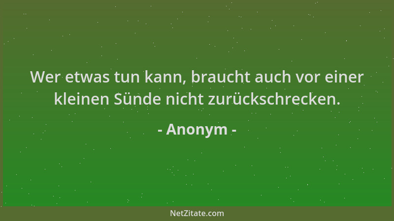 Anonym - Wer etwas tun kann, braucht auch vor einer kleinen Sünde nicht zurückschrecken....