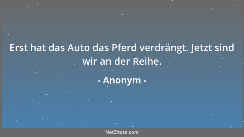 Anonym - Erst hat das Auto das Pferd verdrängt. Jetzt sind wir an der Reihe....